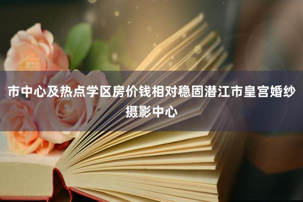 市中心及热点学区房价钱相对稳固潜江市皇宫婚纱摄影中心