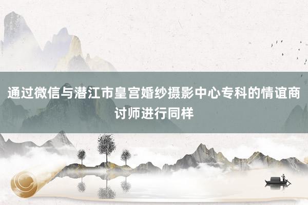 通过微信与潜江市皇宫婚纱摄影中心专科的情谊商讨师进行同样