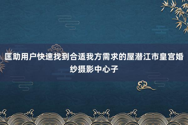 匡助用户快速找到合适我方需求的屋潜江市皇宫婚纱摄影中心子
