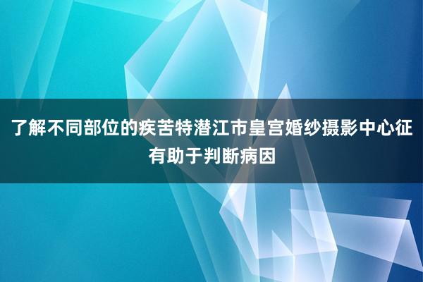 了解不同部位的疾苦特潜江市皇宫婚纱摄影中心征有助于判断病因