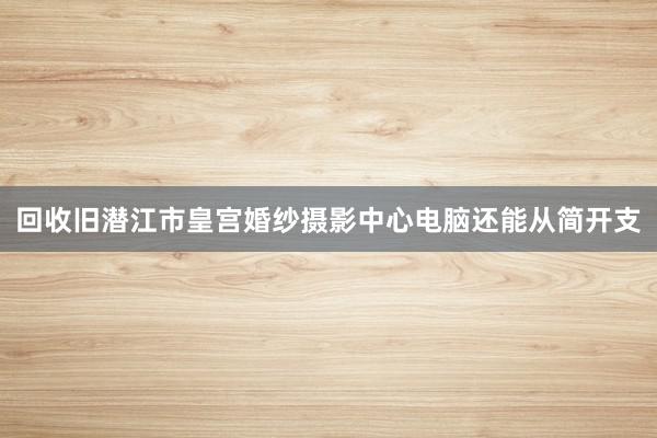 回收旧潜江市皇宫婚纱摄影中心电脑还能从简开支